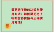 灵芝孢子粉的功效与使用方法？解析灵芝孢子粉的营养价值与正确使用方法？