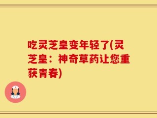 吃灵芝皇变年轻了(灵芝皇：神奇草药让您重获青春)