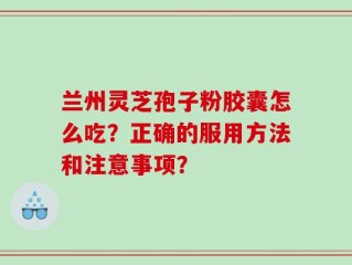 兰州灵芝孢子粉胶囊怎么吃？正确的服用方法和注意事项？