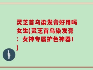 灵芝首乌染发膏好用吗女生(灵芝首乌染发膏：女神专属护色神器！)