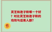 灵芝和孢子粉哪一个好？对比灵芝和孢子粉的功效与适用人群？