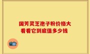 国芳灵芝孢子粉价格大 看看它到底值多少钱