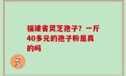 福建省灵芝孢子？一斤40多元的孢子粉是真的吗