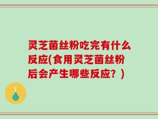 灵芝菌丝粉吃完有什么反应(食用灵芝菌丝粉后会产生哪些反应？)