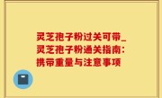 灵芝孢子粉过关可带_灵芝孢子粉通关指南：携带重量与注意事项