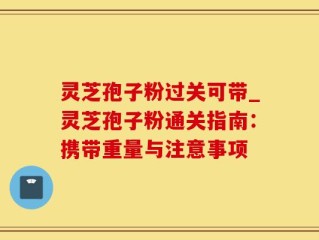 灵芝孢子粉过关可带_灵芝孢子粉通关指南：携带重量与注意事项