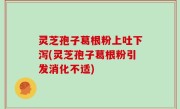 灵芝孢子葛根粉上吐下泻(灵芝孢子葛根粉引发消化不适)