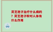 灵芝孢子治疗什么病的？灵芝孢子粉对人体有什么作用