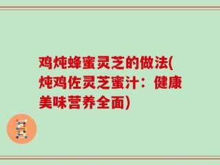鸡炖蜂蜜灵芝的做法(炖鸡佐灵芝蜜汁：健康美味营养全面)