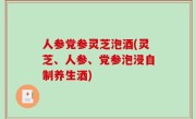 人参党参灵芝泡酒(灵芝、人参、党参泡浸自制养生酒)