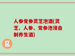 人参党参灵芝泡酒(灵芝、人参、党参泡浸自制养生酒)