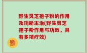 野生灵芝孢子粉的作用及功能主治(野生灵芝孢子粉作用与功效，具有多项疗效)