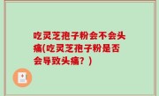 吃灵芝孢子粉会不会头痛(吃灵芝孢子粉是否会导致头痛？)