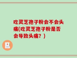 吃灵芝孢子粉会不会头痛(吃灵芝孢子粉是否会导致头痛？)