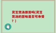 灵芝煲汤很苦吗(灵芝煲汤的苦味是否可承受？)