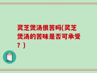 灵芝煲汤很苦吗(灵芝煲汤的苦味是否可承受？)