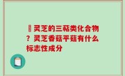 艼灵芝的三萜类化合物？灵芝香菇平菇有什么标志性成分