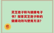 灵芝孢子粉与健康电子书？探索灵芝孢子粉的健康功效与使用方法？