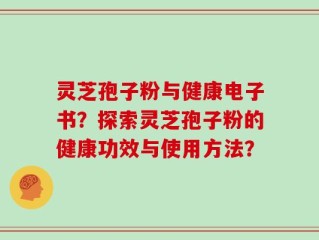 灵芝孢子粉与健康电子书？探索灵芝孢子粉的健康功效与使用方法？