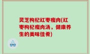 灵芝枸杞红枣瘦肉(红枣枸杞瘦肉汤，健康养生的美味佳肴)