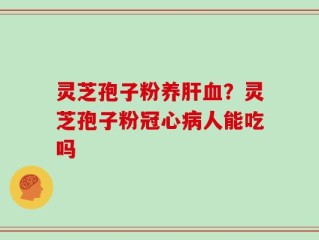 灵芝孢子粉养肝血？灵芝孢子粉冠心病人能吃吗