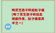 喝灵芝孢子粉后肚子痛(喝了灵芝孢子粉后出现副作用，肚子痛是其中之一)