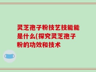 灵芝孢子粉技艺技能能是什么(探究灵芝孢子粉的功效和技术