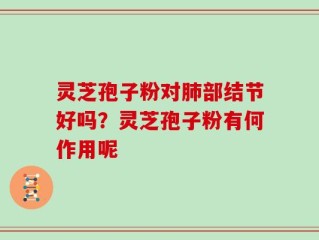 灵芝孢子粉对肺部结节好吗？灵芝孢子粉有何作用呢