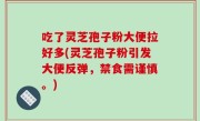 吃了灵芝孢子粉大便拉好多(灵芝孢子粉引发大便反弹，禁食需谨慎。)