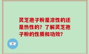 灵芝孢子粉是凉性的还是热性的？了解灵芝孢子粉的性质和功效？