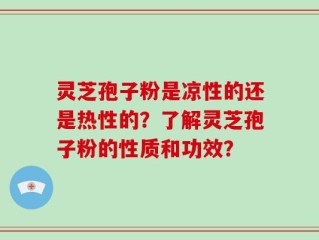 灵芝孢子粉是凉性的还是热性的？了解灵芝孢子粉的性质和功效？