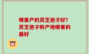 哪里产的灵芝孢子好？灵芝孢子粉产地哪里的最好
