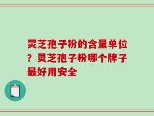 灵芝孢子粉的含量单位？灵芝孢子粉哪个牌子最好用安全