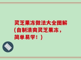 灵芝果冻做法大全图解(自制清爽灵芝果冻，简单易学！)