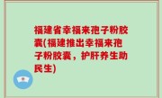 福建省幸福来孢子粉胶囊(福建推出幸福来孢子粉胶囊，护肝养生助民生)