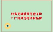 好多芝破壁灵芝孢子粉？广州灵芝孢子粉品牌