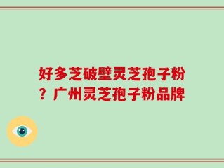 好多芝破壁灵芝孢子粉？广州灵芝孢子粉品牌