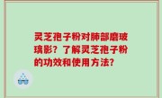 灵芝孢子粉对肺部磨玻璃影？了解灵芝孢子粉的功效和使用方法？