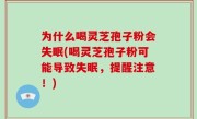 为什么喝灵芝孢子粉会失眠(喝灵芝孢子粉可能导致失眠，提醒注意！)