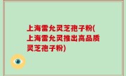 上海雷允灵芝孢子粉(上海雷允灵推出高品质灵芝孢子粉)
