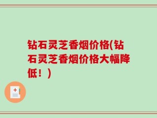 钻石灵芝香烟价格(钻石灵芝香烟价格大幅降低！)