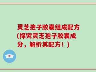 灵芝孢子胶囊组成配方(探究灵芝孢子胶囊成分，解析其配方！)
