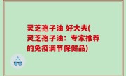 灵芝孢子油 好大夫(灵芝孢子油：专家推荐的免疫调节保健品)