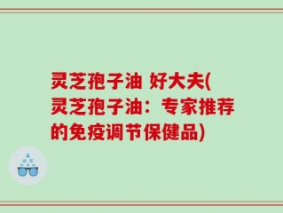 灵芝孢子油 好大夫(灵芝孢子油：专家推荐的免疫调节保健品)