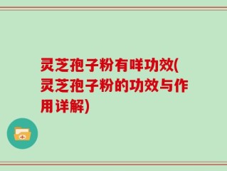 灵芝孢子粉有咩功效(灵芝孢子粉的功效与作用详解)