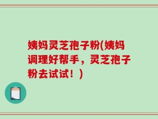 姨妈灵芝孢子粉(姨妈调理好帮手，灵芝孢子粉去试试！)
