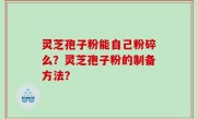 灵芝孢子粉能自己粉碎么？灵芝孢子粉的制备方法？