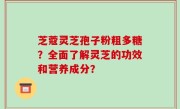 芝蔻灵芝孢子粉粗多糖？全面了解灵芝的功效和营养成分？