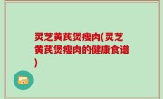 灵芝黄芪煲瘦肉(灵芝黄芪煲瘦肉的健康食谱)