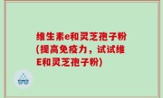维生素e和灵芝孢子粉(提高免疫力，试试维E和灵芝孢子粉)